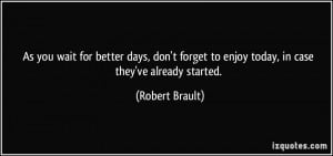 As you wait for better days, don't forget to enjoy today, in case they ...