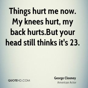 George Clooney - Things hurt me now. My knees hurt, my back hurts.But ...