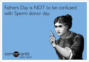 fathers day is not to be confused with sperm donor day father s day ...