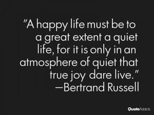 happy life must be to a great extent a quiet life, for it is only in ...
