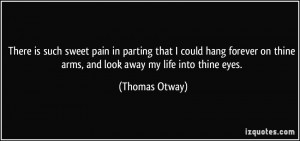... on thine arms, and look away my life into thine eyes. - Thomas Otway