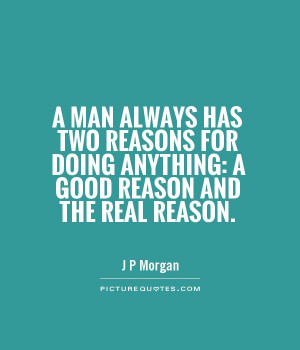 ... has two reasons for doing anything: a good reason and the real reason