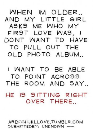 when im older.. and my little girl asks me who my first love was, i ...