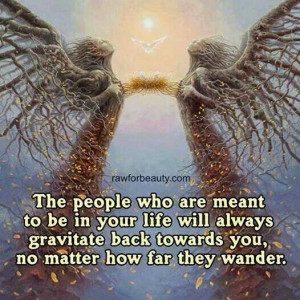 The people who are meant to be in your life will always gravitate back ...