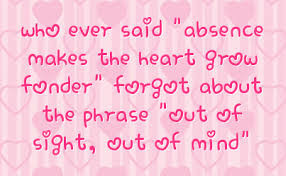 ... Out of sight out of mind, or… absence makes the heart grow fonder