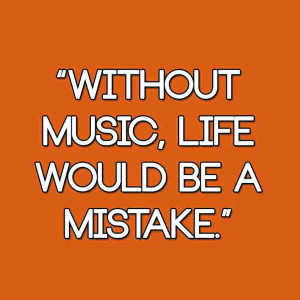 Without music, life would be a mistake.”