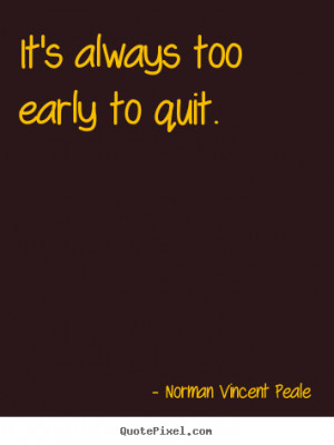 ... too early to quit. Norman Vincent Peale great motivational quotes