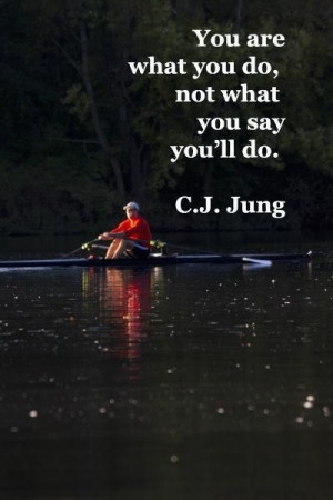 You are what you do not what you say you'll do. ~Carl Jung