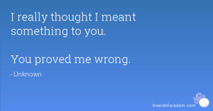really thought I meant something to you. You proved me wrong.