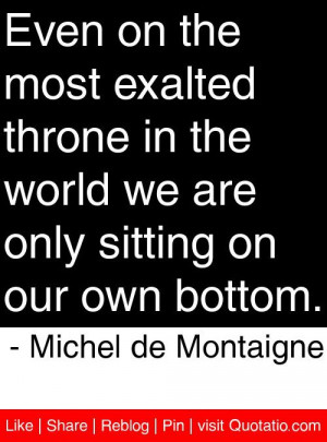 Even on the most exalted throne in the world we are only sitting on ...