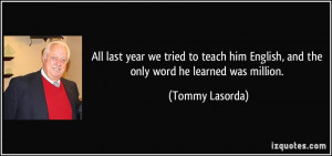 ... him English, and the only word he learned was million. - Tommy Lasorda