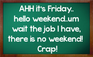 AHH it's Friday.. hello weekend..um wait the job I have, there is no ...