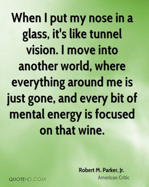 When I put my nose in a glass, it's like tunnel vision. I move into ...