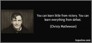 ... victory. You can learn everything from defeat. - Christy Mathewson