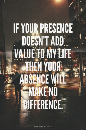 your presence doesn't add value to my life then your absence will make ...