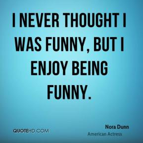 Nora Dunn - I never thought I was funny, but I enjoy being funny.