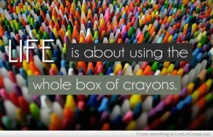 Life is about using the whole box of crayons.