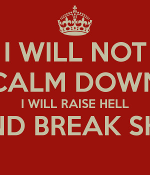 WILL NOT CALM DOWN I WILL RAISE HELL AND BREAK SHIT