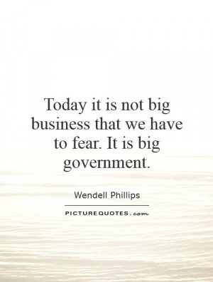 ... it is not big business that we have to fear. It is big government