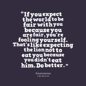 If you expect the world to be fair with you because you are fair, you ...