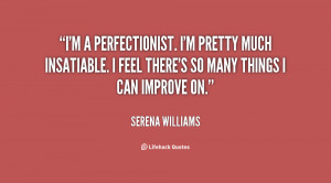 perfectionist. I'm pretty much insatiable. I feel there's so ...