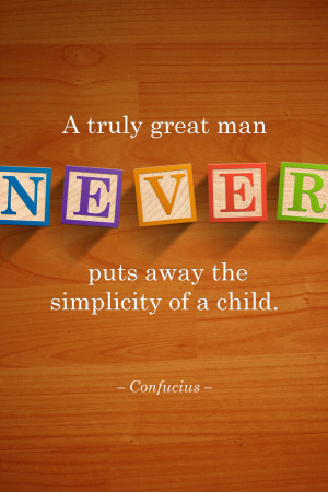truly great man never puts away the simplicity of a child ...