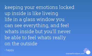 keeping your emotions locked up inside is like liveing life in a glass ...