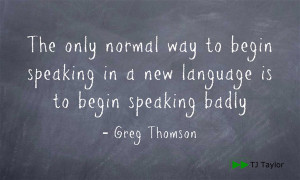 ... speaking in a new language is to begin speaking badly - Greg Thomson
