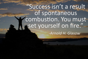 Success isn’t a result of spontaneous combustion