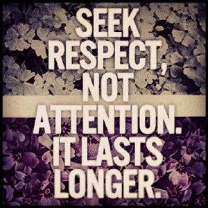 Seek respect, not attention. It lasts longer.