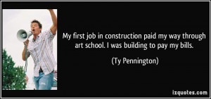 ... my way through art school. I was building to pay my bills. - Ty