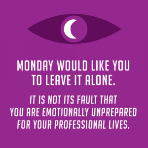 Monday would like you to leave it alone. It is not its fault that you ...