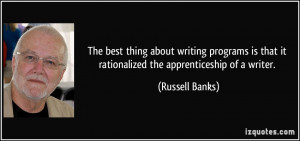 ... that it rationalized the apprenticeship of a writer. - Russell Banks