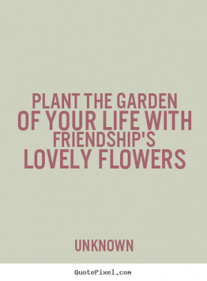 Plant the garden of your life with friendship's lovely flowers ”