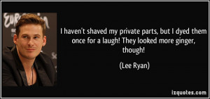 haven't shaved my private parts, but I dyed them once for a laugh ...