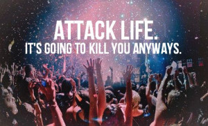 attack life. it's going to kill you anyways.