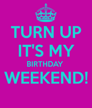 TURN UP IT'S MY BIRTHDAY WEEKEND!