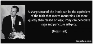 ... or logic, irony can penetrate rage and puncture self-pity. - Moss Hart