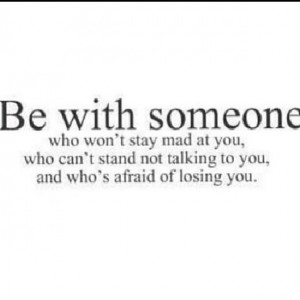 Be with someone who won't stay mad at you, who can't stand not talking ...