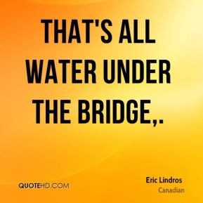 Eric Lindros - That's all water under the bridge.
