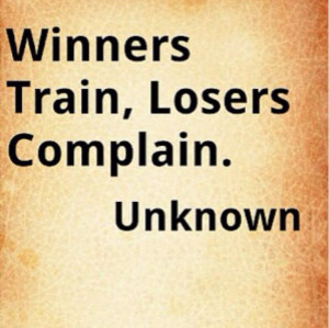 Winners train, losers complain. -Unknown.