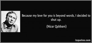 ... my love for you is beyond words, I decided to shut up. - Nizar Qabbani