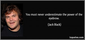 You must never underestimate the power of the eyebrow. - Jack Black