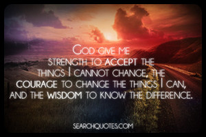 God give me strength to accept the things I cannot change, the courage ...