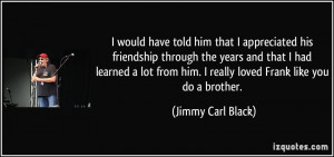 have told him that I appreciated his friendship through the years ...