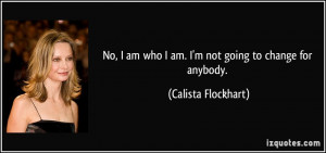 ... am who I am. I'm not going to change for anybody. - Calista Flockhart