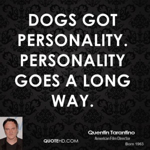 Dogs got personality. Personality goes a long way.