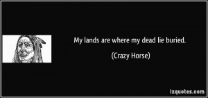 My lands are where my dead lie buried. - Crazy Horse