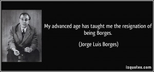 My advanced age has taught me the resignation of being Borges. - Jorge ...
