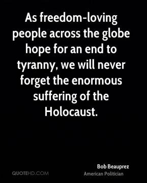 ... tyranny, we will never forget the enormous suffering of the Holocaust